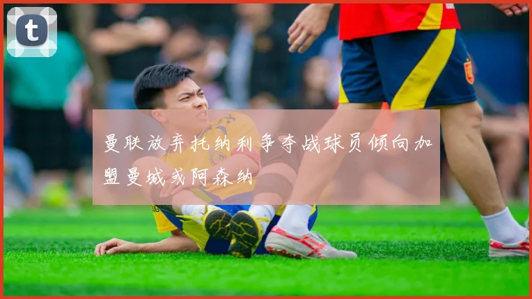 曼联放弃托纳利争夺战球员倾向加盟曼城或阿森纳