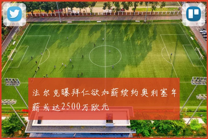 法尔克曝拜仁欲加薪续约奥利塞年薪或达2500万欧元
