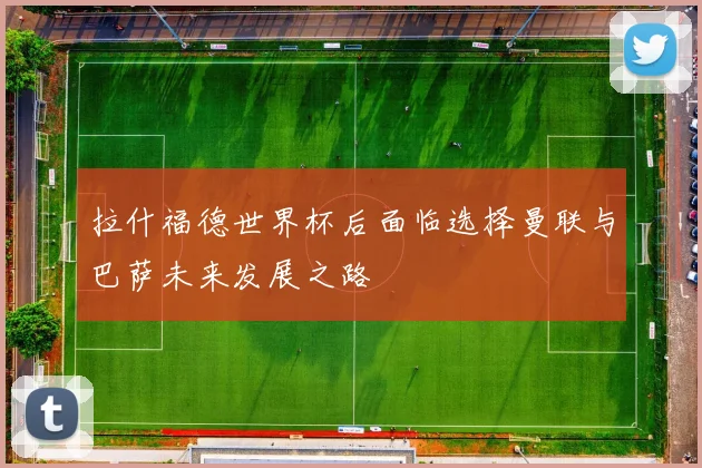 拉什福德世界杯后面临选择曼联与巴萨未来发展之路