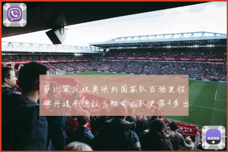 萨比策庆祝奥地利国家队百场里程碑并追平德拉戈维奇成队史第4多出场者