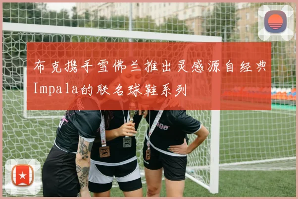 布克携手雪佛兰推出灵感源自经典Impala的联名球鞋系列