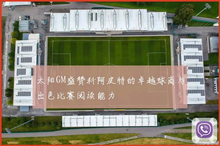 太阳GM盛赞科阿皮特的卓越球商与出色比赛阅读能力