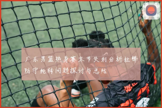 广东男篮热身赛末节失利分析杜锋防守轮转问题探讨与总结