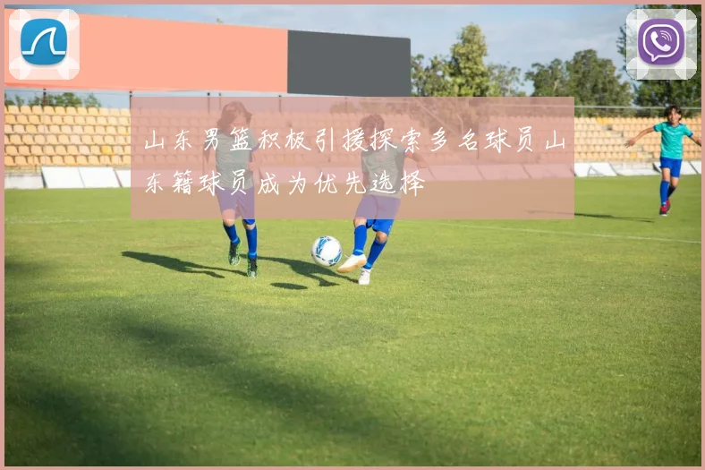 山东男篮积极引援探索多名球员山东籍球员成为优先选择