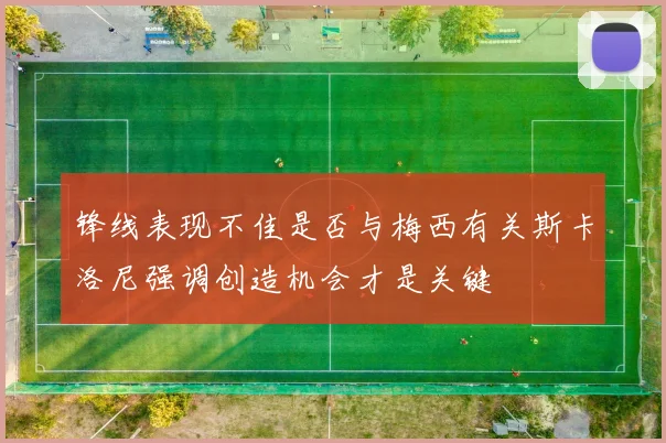 锋线表现不佳是否与梅西有关斯卡洛尼强调创造机会才是关键