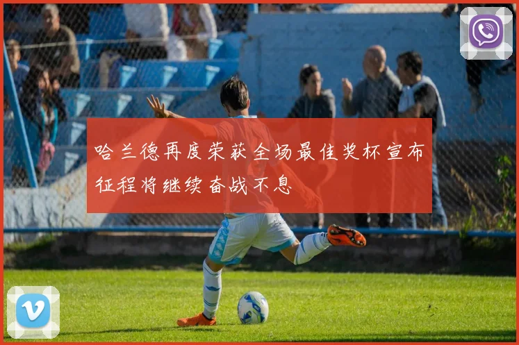 哈兰德再度荣获全场最佳奖杯宣布征程将继续奋战不息