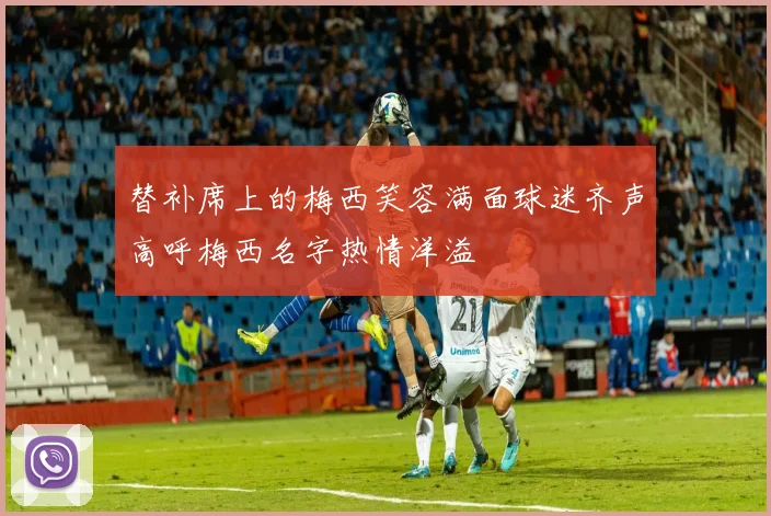 替补席上的梅西笑容满面球迷齐声高呼梅西名字热情洋溢