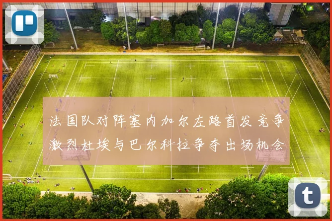 法国队对阵塞内加尔左路首发竞争激烈杜埃与巴尔科拉争夺出场机会
