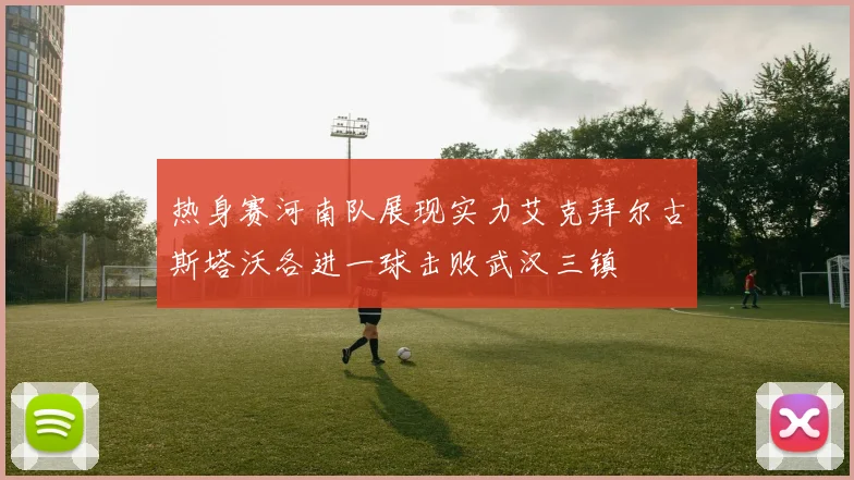 热身赛河南队展现实力艾克拜尔古斯塔沃各进一球击败武汉三镇