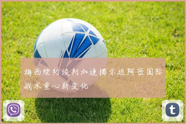 梅西续约谈判加速揭示迈阿密国际战术重心新变化