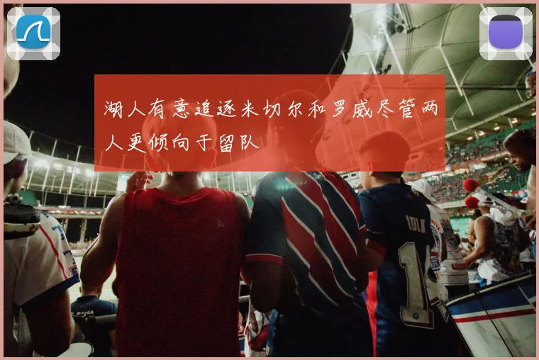 湖人有意追逐米切尔和罗威尽管两人更倾向于留队