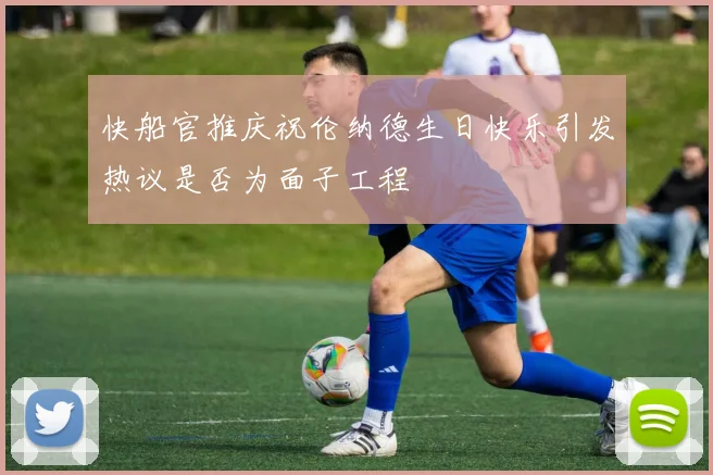 快船官推庆祝伦纳德生日快乐引发热议是否为面子工程