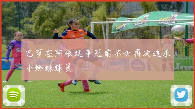 巴萨在阿根廷争冠前不会再次追求小蜘蛛球员