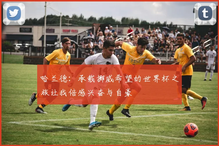 哈兰德：承载挪威希望的世界杯之旅让我倍感兴奋与自豪